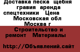 Доставка песка, щебня, гравия, аренда спецтехники › Цена ­ 500 - Московская обл., Москва г. Строительство и ремонт » Материалы   